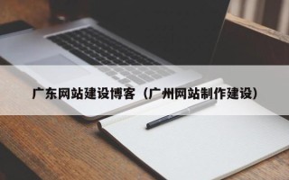 孝义广东网站建设博客（广州网站制作建设）