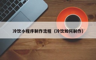 孝义冷饮小程序制作流程（冷饮如何制作）
