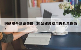 孝义网站安全建设费用（网站建设费用按几年摊销）