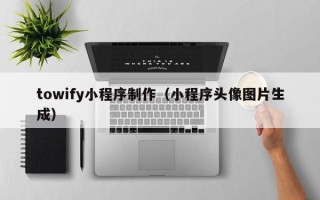 孝义towify小程序制作（小程序头像图片生成）