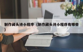 孝义制作藏头诗小程序（制作藏头诗小程序有哪些）