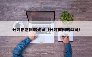孝义开封创意网站建设（开封做网站公司）